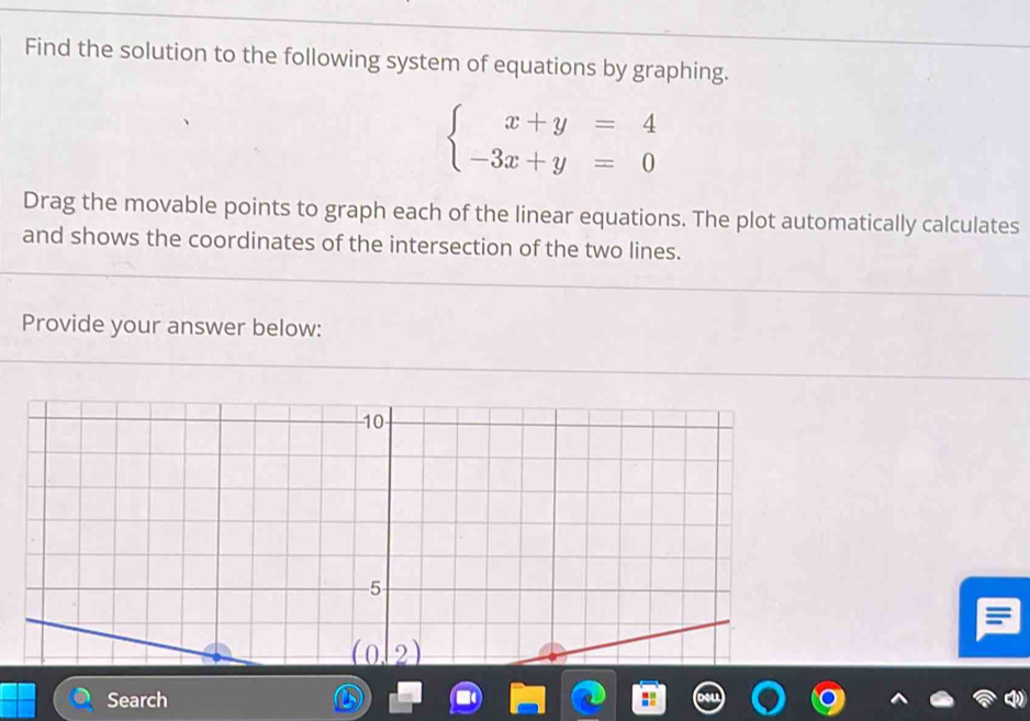 Find the solution to the following system of equations by graphing.
beginarrayl x+y=4 -3x+y=0endarray.
Drag the movable points to graph each of the linear equations. The plot automatically calculates
and shows the coordinates of the intersection of the two lines.
Provide your answer below:
Search