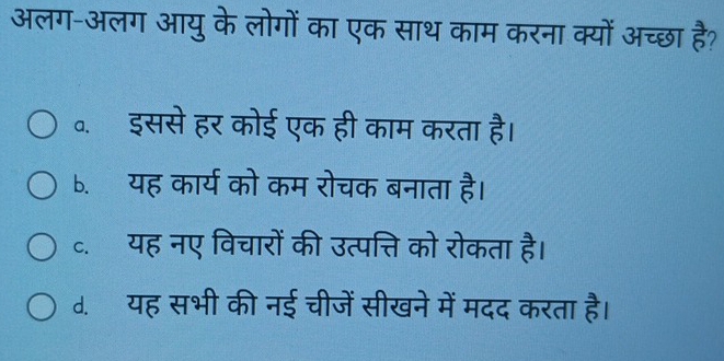 अलग-अलग आयु के लोगों का एक साथ काम करना क्यों अच्छा है?.इससे हर कोई एक ही काम करता है।
b. यह कार्य को कम रोचक बनाता है।
c. यह नए विचारों की उत्पत्ति को रोकता है।
d. यह सभी की नई चीजें सीखने में मदद करता है।