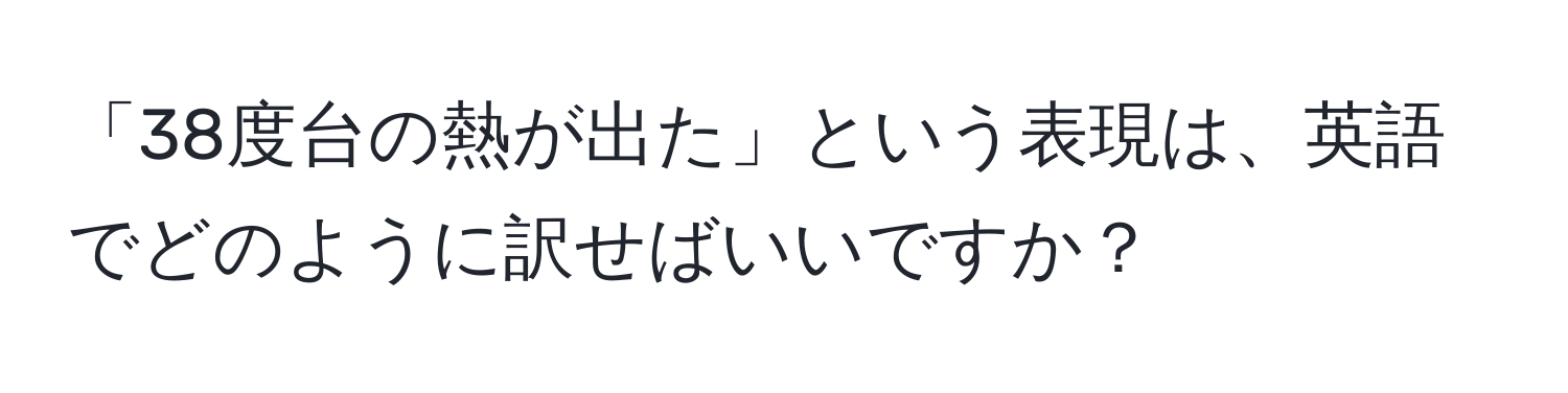 「38度台の熱が出た」という表現は、英語でどのように訳せばいいですか？