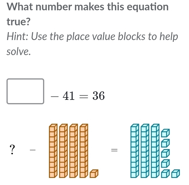 What number makes this equation 
true? 
Hint: Use the place value blocks to help 
solve.
□ -41=36
?  
=