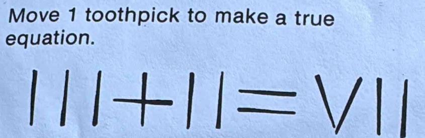 Move 1 toothpick to make a true 
equation.
||+11=V111