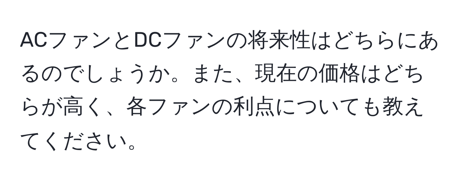 ACファンとDCファンの将来性はどちらにあるのでしょうか。また、現在の価格はどちらが高く、各ファンの利点についても教えてください。