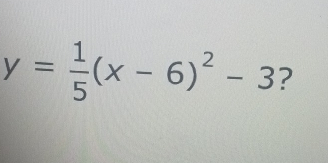 y= 1/5 (x-6)^2-3 ?