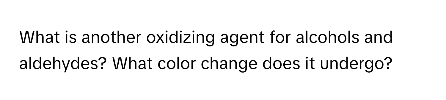 What is another oxidizing agent for alcohols and aldehydes? What color change does it undergo?