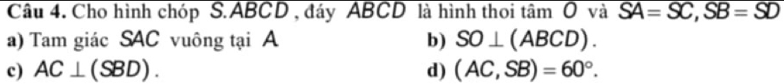 Cho hình chóp S. ABCD , đáy ABCD là hình thoi tâm O và SA=SC, SB=SD
a) Tam giác SAC vuông tại A b) SO⊥ (ABCD).
c) AC⊥ (SBD). d) (AC,SB)=60°.