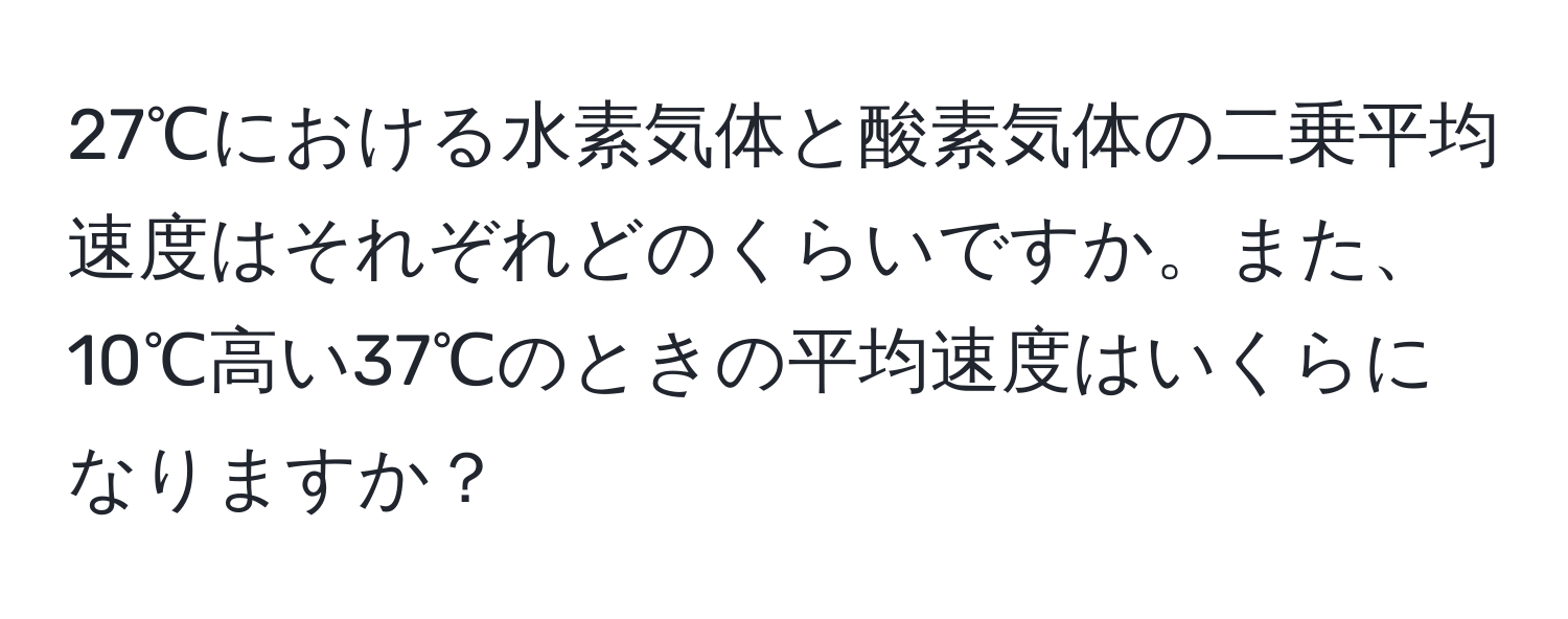 27℃における水素気体と酸素気体の二乗平均速度はそれぞれどのくらいですか。また、10℃高い37℃のときの平均速度はいくらになりますか？