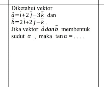 Diketahui vektor
vector a=vector i+2vector j-3vector k dan
vector b=2vector i+2vector j-vector k. 
Jika vektor = dan vector b membentuk 
sudut α , maka tan alpha = _