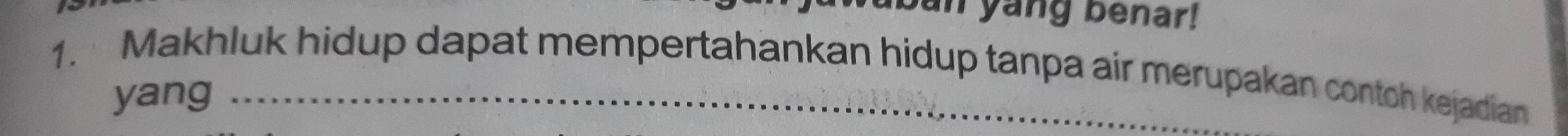 yang benar! 
1. Makhluk hidup dapat mempertahankan hidup tanpa air merupakan contoh kejadian 
yang