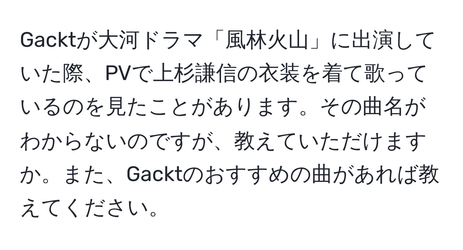 Gacktが大河ドラマ「風林火山」に出演していた際、PVで上杉謙信の衣装を着て歌っているのを見たことがあります。その曲名がわからないのですが、教えていただけますか。また、Gacktのおすすめの曲があれば教えてください。