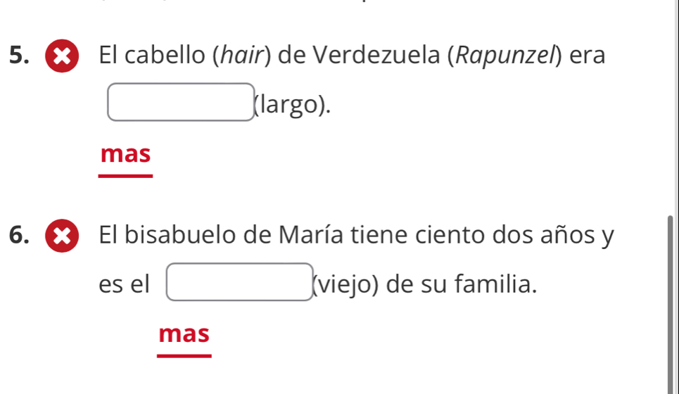 El cabello (hœir) de Verdezuela (Rapunzel) era
□ (largo). 
mas 
6. X El bisabuelo de María tiene ciento dos años y
es el □ (viejo) de su familia. 
mas