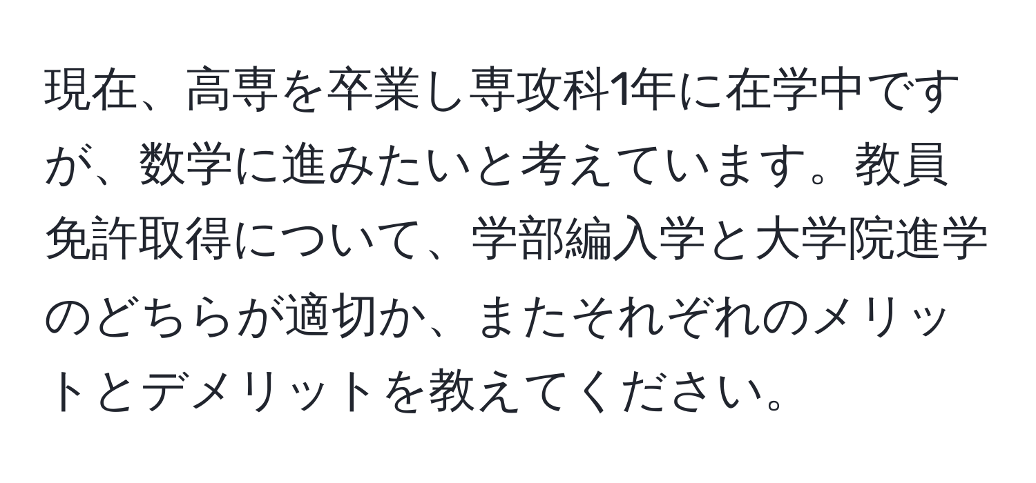 現在、高専を卒業し専攻科1年に在学中ですが、数学に進みたいと考えています。教員免許取得について、学部編入学と大学院進学のどちらが適切か、またそれぞれのメリットとデメリットを教えてください。