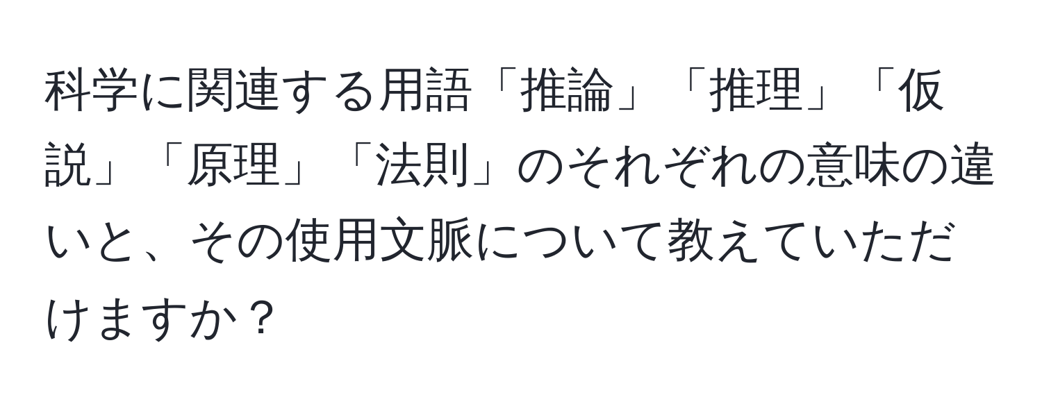 科学に関連する用語「推論」「推理」「仮説」「原理」「法則」のそれぞれの意味の違いと、その使用文脈について教えていただけますか？