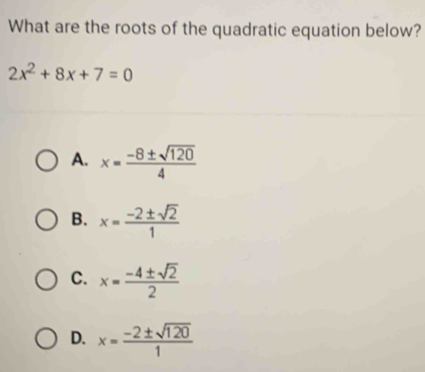 What are the roots of the quadratic equation below?
2x^2+8x+7=0
A. x= (-8± sqrt(120))/4 
B. x= (-2± sqrt(2))/1 
C. x= (-4± sqrt(2))/2 
D. x= (-2± sqrt(120))/1 