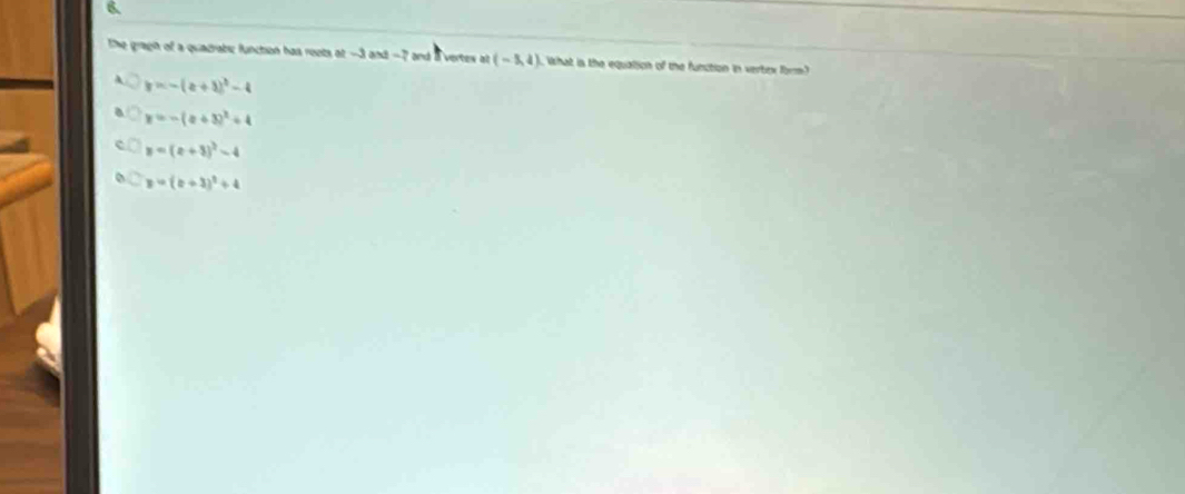 The gragh of a quadrabc function has roots of -3 and -2 and a vertes a (-5,4) likhat is the equalion of the function in vertex form?
y=-(a+3)^3-4
y=-(x+3)^2+4
y=(x+3)^2-4
y=(b+3)^2+4