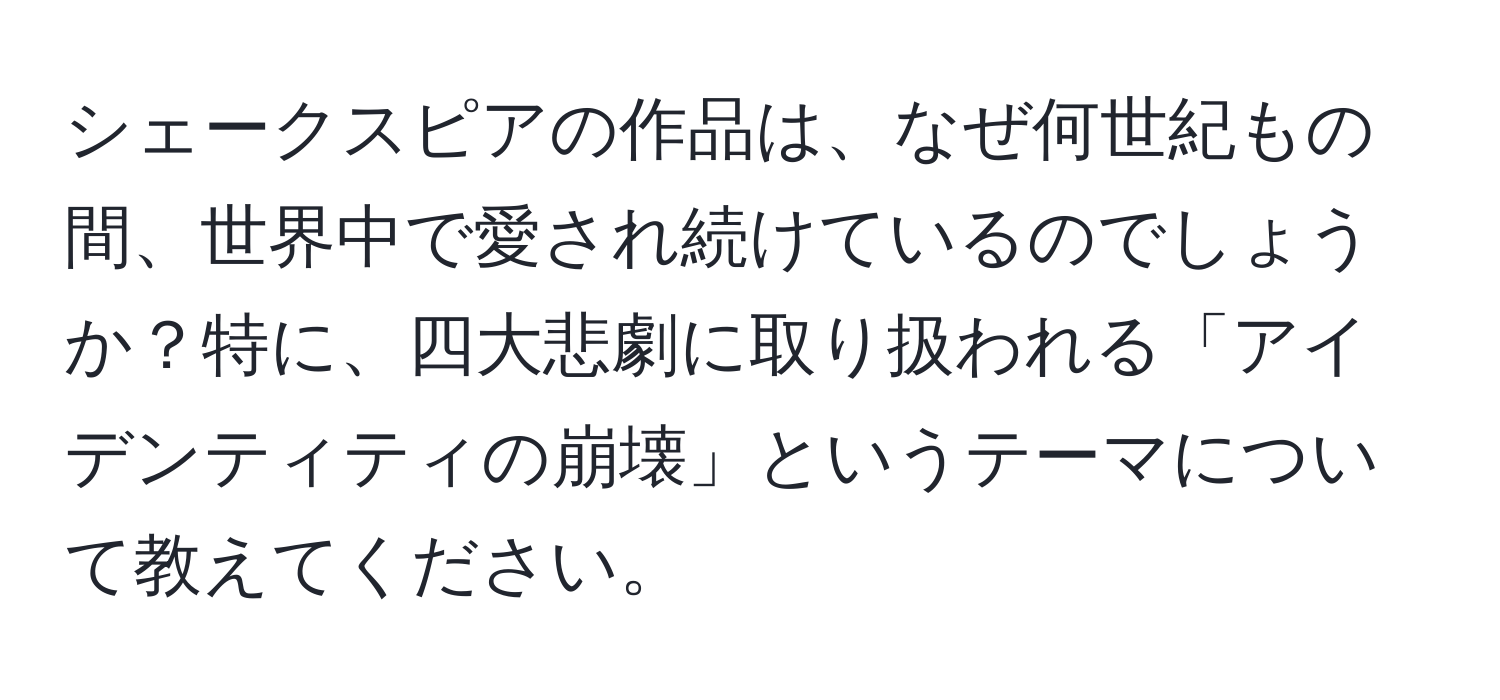 シェークスピアの作品は、なぜ何世紀もの間、世界中で愛され続けているのでしょうか？特に、四大悲劇に取り扱われる「アイデンティティの崩壊」というテーマについて教えてください。