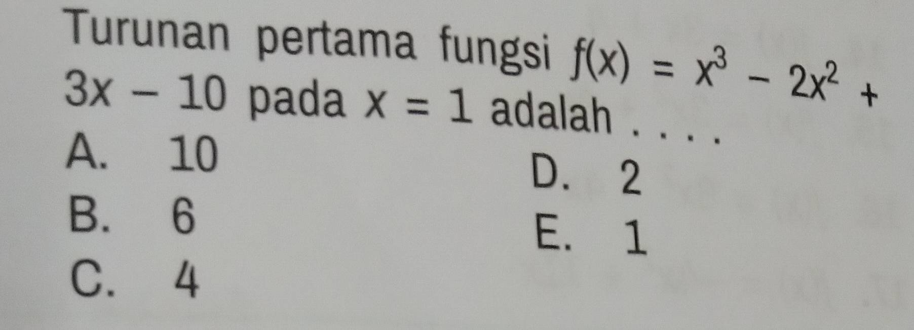 Turunan pertama fungsi f(x)=x^3-2x^2+
3x-10 pada x=1 adalah . 、_
A. 10 D. 2
B. 6 E. 1
C. 4