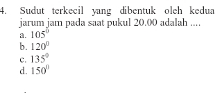 Sudut terkecil yang dibentuk oleh kedua
jarum jam pada saat pukul 20.00 adalah ....
a. 105°
b. 120°
c. 135°
d. 150°