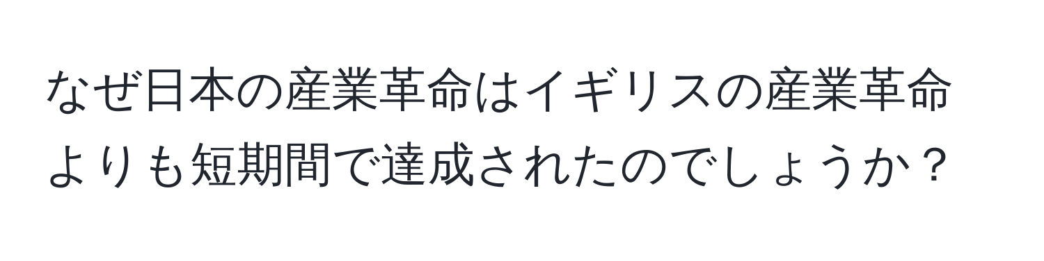 なぜ日本の産業革命はイギリスの産業革命よりも短期間で達成されたのでしょうか？