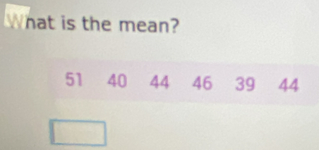 What is the mean?
51 40 44 46 39 44
□