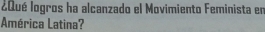 ¿Qué logros ha alcanzado el Movimiento Feminista en 
América Latina?