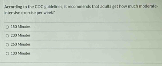 According to the CDC guidelines, it recommends that adults get how much moderate-
intensive exercise per week?
150 Minutes
200 Minutes
250 Minutes
100 Minutes