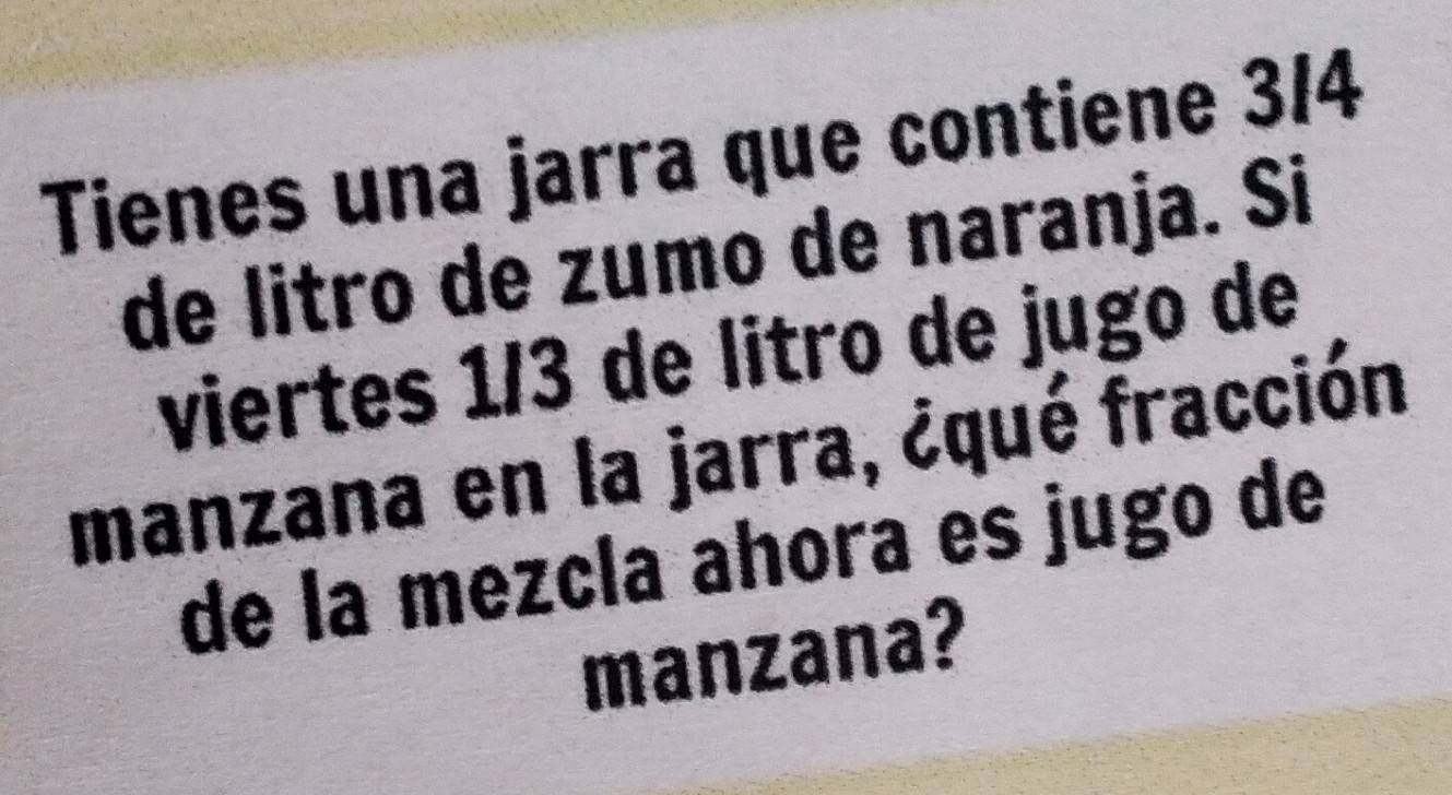 Tienes una jarra que contiene 3/4
de litro de zumo de naranja. Si 
viertes 1/3 de litro de jugo de 
manzana en la jarra, ¿qué fracción 
de la mezcla ahora es jugo de 
manzana?