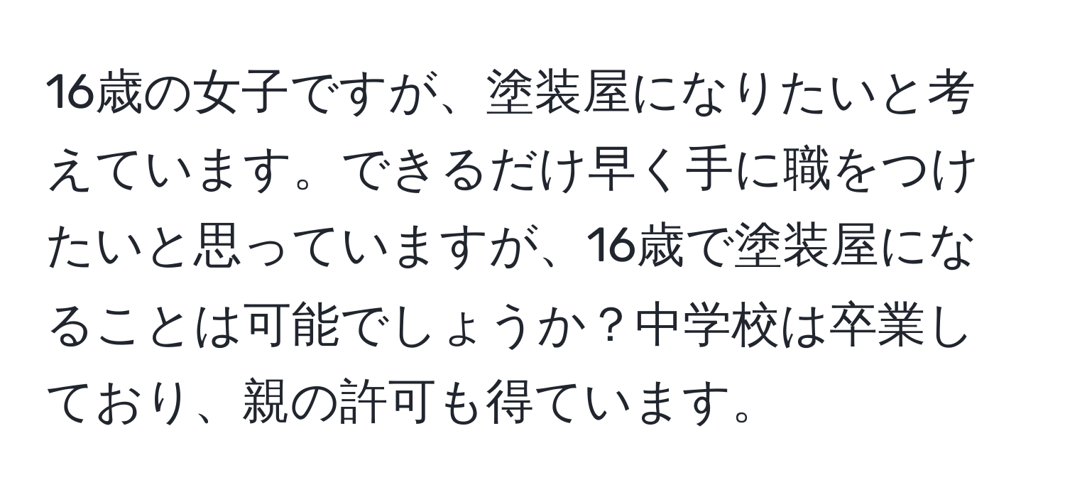 16歳の女子ですが、塗装屋になりたいと考えています。できるだけ早く手に職をつけたいと思っていますが、16歳で塗装屋になることは可能でしょうか？中学校は卒業しており、親の許可も得ています。