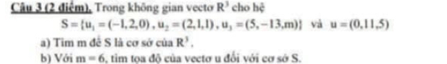 Trong không gian vecto R^3 cho hệ
S= u_1=(-1,2,0),u_2=(2,1,1),u_3=(5,-13,m) và u=(0,11,5)
a) Tim m đề S là cơ sở của R^3. 
b) Với m=6 , tim tọa độ của vectơ u đổi với cơ sở S.