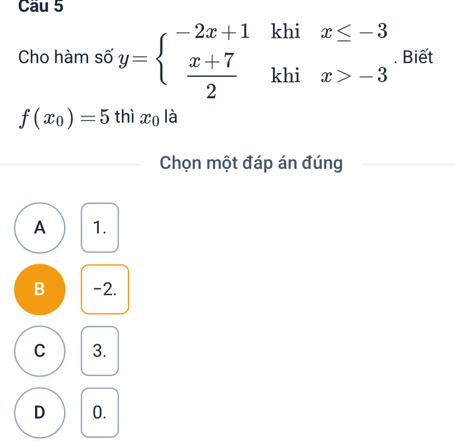 111 beginarrayr ix≤ -3 1x>-3endarray.. Biết
Cho hàm số y=beginarrayl -2x+1  (x+7)/2 endarray. kh
f(x_0)=5 thì xo là
Chọn một đáp án đúng
A 1.
B -2.
C 3.
D 0.