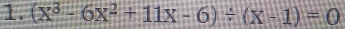 (x^3-6x^2+11x-6)/ (x-1)=0