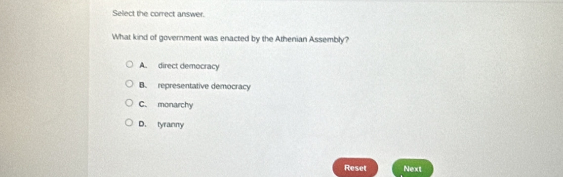 Select the correct answer.
What kind of government was enacted by the Athenian Assembly?
A. direct democracy
B. representative democracy
C、 monarchy
D. tyranny
Reset Next