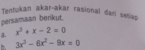 Tentukan akar-akar rasional dari setiap 
persamaan berikut. 
a. x^3+x-2=0
b. 3x^3-6x^2-9x=0