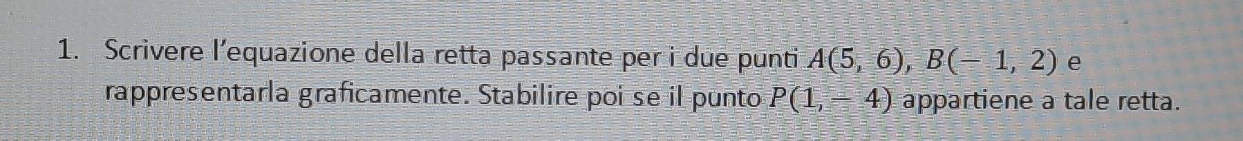 Scrivere l’equazione della retta passante per i due punti A(5,6), B(-1,2) e 
rappresentarla graficamente. Stabilire poi se il punto P(1,-4) appartiene a tale retta.