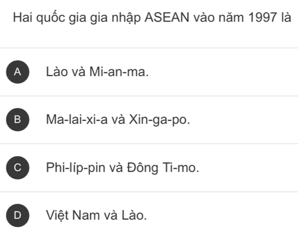 Hai quốc gia gia nhập ASEAN vào năm 1997 là
A Lào và Mi-an-ma.
B Ma-lai-xi-a và Xin-ga-po.
C Phi-líp-pin và Đông Ti-mo.
D Việt Nam và Lào.