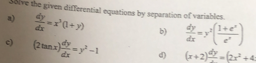 Solve the given differential equations by separation of variables. 
a)  dy/dx =x^3(1+y)
b)  dy/dx =y^2( (1+e^x)/e^x )
c) (2tan x) dy/dx =y^2-1
d) (x+2) dy/d =(2x^2+4