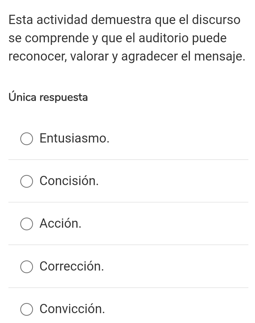 Esta actividad demuestra que el discurso
se comprende y que el auditorio puede
reconocer, valorar y agradecer el mensaje.
Única respuesta
Entusiasmo.
Concisión.
Acción.
Corrección.
Convicción.