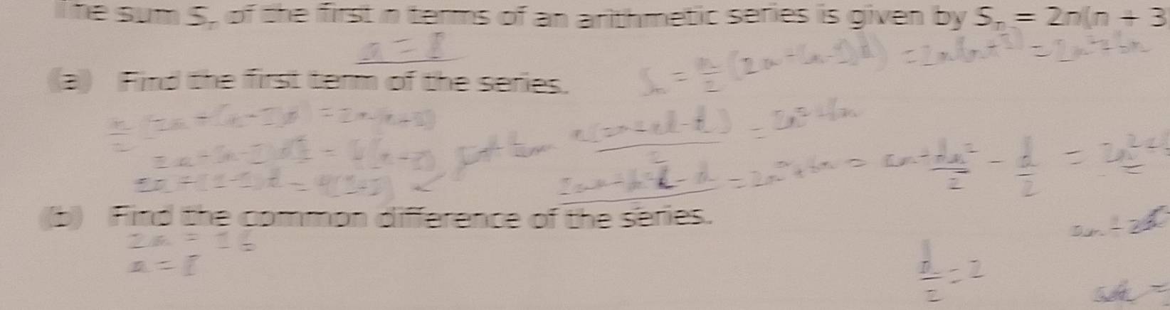 he sum S. of the first in terms of an arithmetic series is given by S_n=2n(n+3
(a) Find the first term of the series. 
(b) Find the common difference of the series.