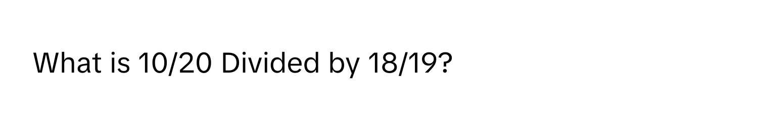 What is 10/20 Divided by 18/19?