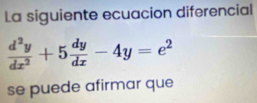 La siguiente ecuacion diferencial
 d^2y/dx^2 +5 dy/dx -4y=e^2
se puede afirmar que