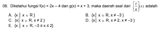 Diketahui fungsi f(x)=2x-4 dan g(x)=x+3 , maka daerah asal dari [ f/g ](x) adalah
A.  x|x∈ R B.  x|x∈ R,x!= -3
C.  x|x∈ R,x!= 2 D.  x|x∈ R,x!= 2,x!= -3
E.  x|x∈ R,-3≤ x≤ 2