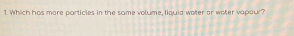 Which has more particles in the same volume, liquid water or water vapour?