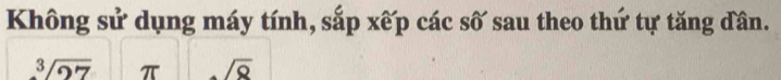 Không sử dụng máy tính, sắp xếp các số sau theo thứ tự tăng dân.
sqrt[3](27) π sqrt(8)