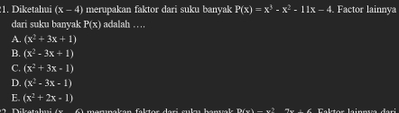 Diketahui (x-4) merupakan faktor dari suku banyak P(x)=x^3-x^2-11x-4. Factor lainnya
dari suku banyak P(x) adalah …
A. (x^2+3x+1)
B. (x^2-3x+1)
C. (x^2+3x-1)
D. (x^2-3x-1)
E. (x^2+2x-1)
* 2 D iketahui (x 6) menmakan faktor dari cukı hanwak mxc-x^(2x)-8B 8 Faktor lainns dari