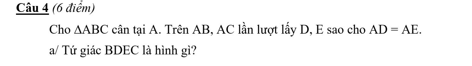 Cho △ ABC cân tại A. Trên AB, AC lần lượt lấy D, E sao cho AD=AE. 
a/ Tứ giác BDEC là hình gì?