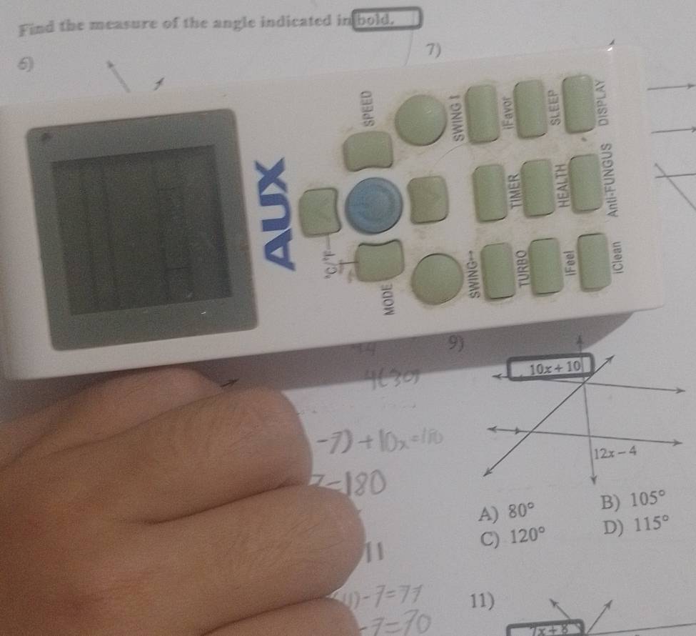 Find the measure of the angle indicated in bold.
7)
a
a 9)
A) 80° B) 105°
C) 120° D) 115°
11)
7x+8