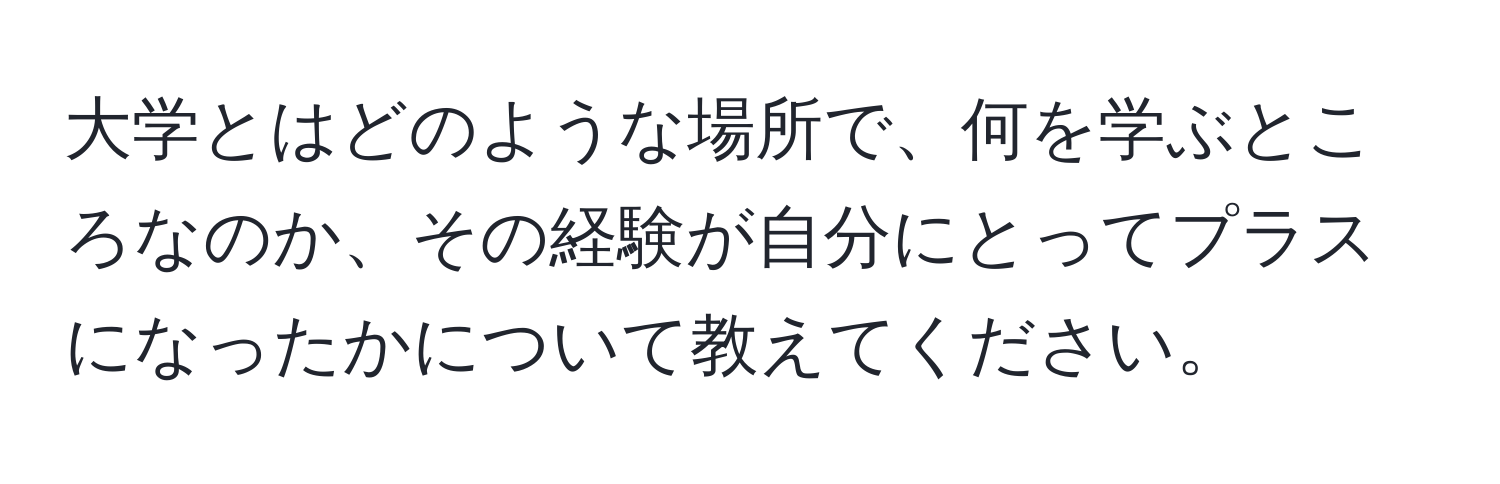 大学とはどのような場所で、何を学ぶところなのか、その経験が自分にとってプラスになったかについて教えてください。