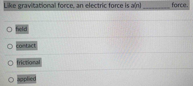 Like gravitational force, an electric force is a(n) _force.
feld
contact
frictional
applied