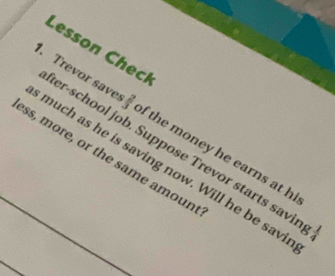 Lesson Checi 
. Trevor save le_N f the money he earns at h 
er-school job. Suppose Trevor starts savi A=
ss, more, or the same amoun 
much as he is saving now. Will he be savi