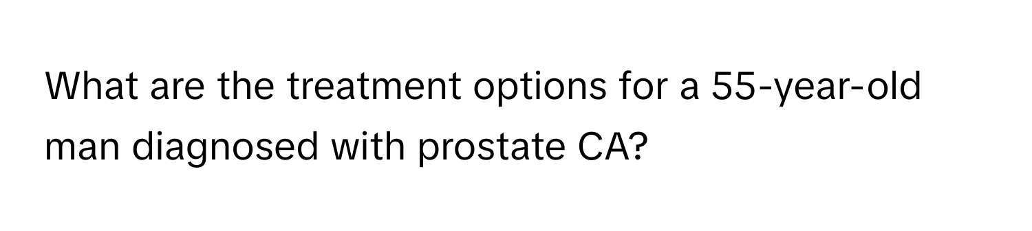 What are the treatment options for a 55-year-old man diagnosed with prostate CA?