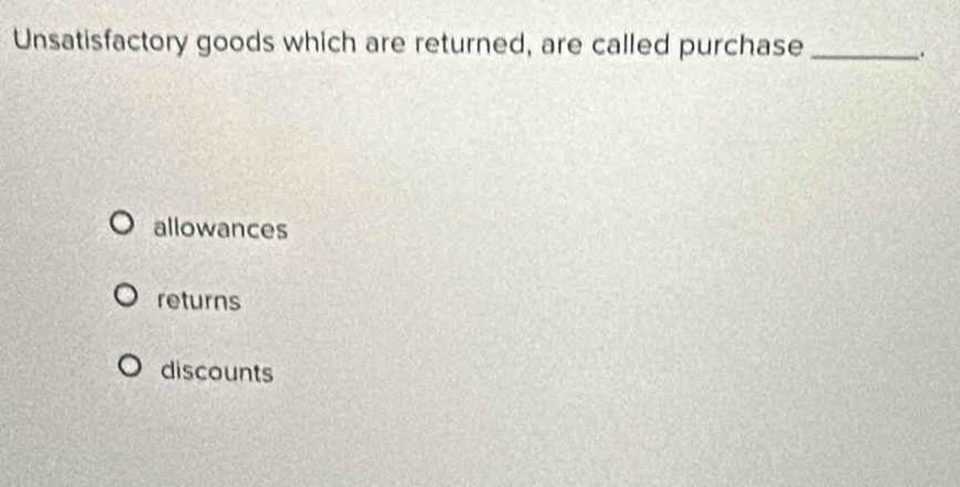 Unsatisfactory goods which are returned, are called purchase _.
allowances
returns
discounts